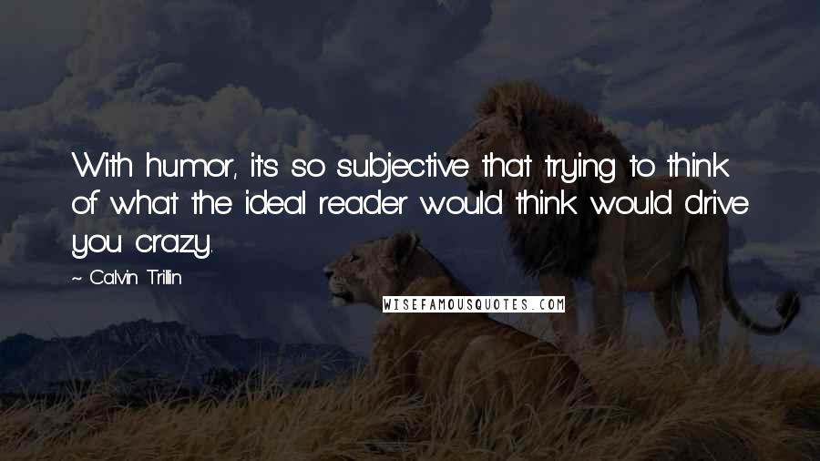 Calvin Trillin Quotes: With humor, it's so subjective that trying to think of what the ideal reader would think would drive you crazy.