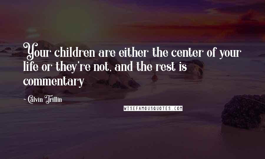 Calvin Trillin Quotes: Your children are either the center of your life or they're not, and the rest is commentary