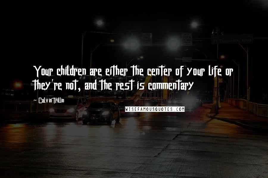 Calvin Trillin Quotes: Your children are either the center of your life or they're not, and the rest is commentary