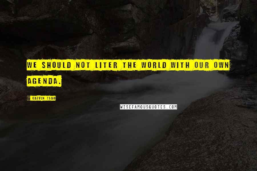 Calvin Tsao Quotes: We should not liter the world with our own agenda.