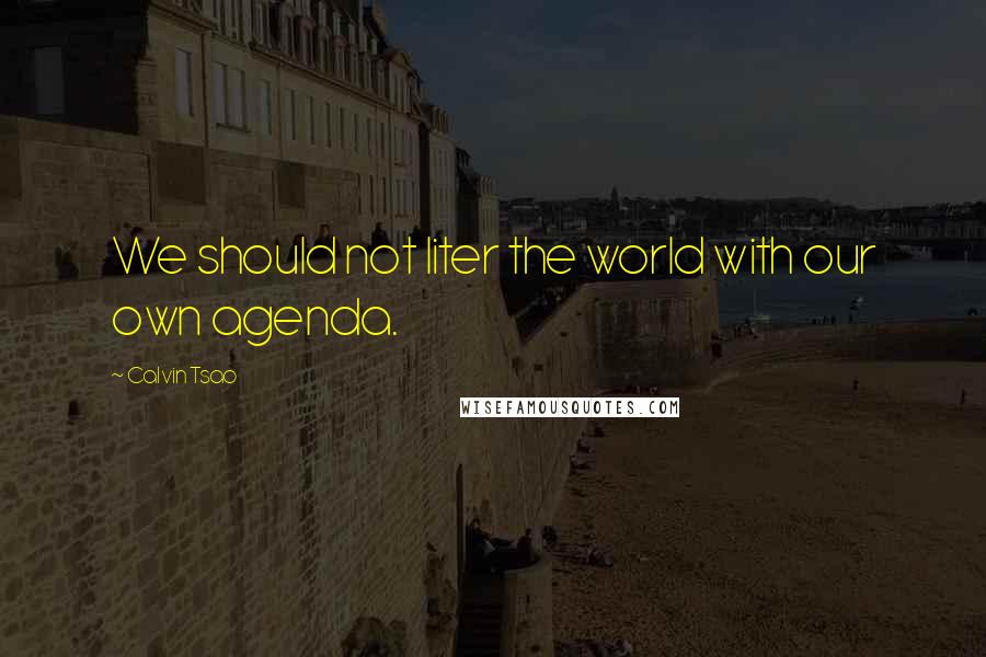 Calvin Tsao Quotes: We should not liter the world with our own agenda.