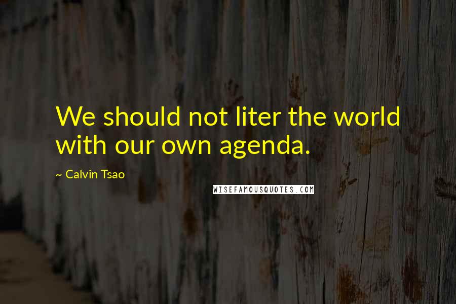 Calvin Tsao Quotes: We should not liter the world with our own agenda.