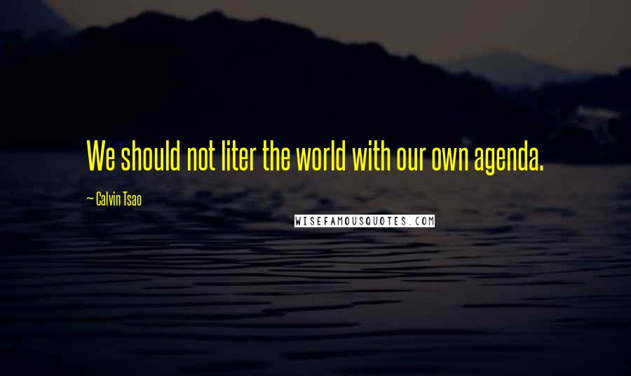 Calvin Tsao Quotes: We should not liter the world with our own agenda.