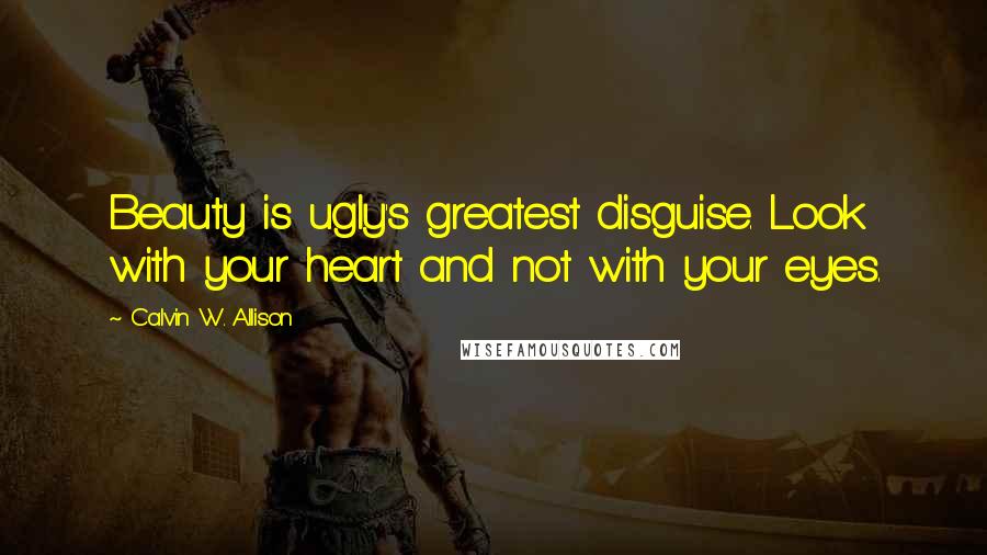 Calvin W. Allison Quotes: Beauty is ugly's greatest disguise. Look with your heart and not with your eyes.