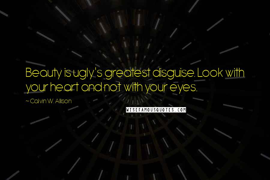 Calvin W. Allison Quotes: Beauty is ugly's greatest disguise. Look with your heart and not with your eyes.