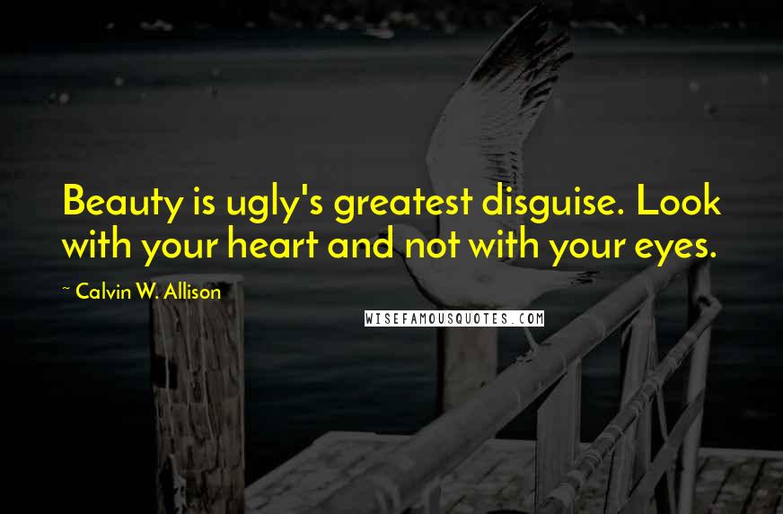 Calvin W. Allison Quotes: Beauty is ugly's greatest disguise. Look with your heart and not with your eyes.