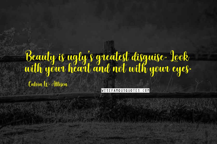 Calvin W. Allison Quotes: Beauty is ugly's greatest disguise. Look with your heart and not with your eyes.