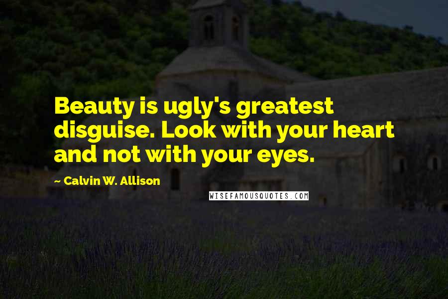Calvin W. Allison Quotes: Beauty is ugly's greatest disguise. Look with your heart and not with your eyes.