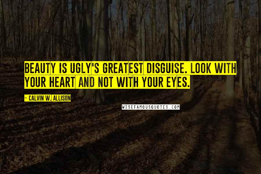 Calvin W. Allison Quotes: Beauty is ugly's greatest disguise. Look with your heart and not with your eyes.