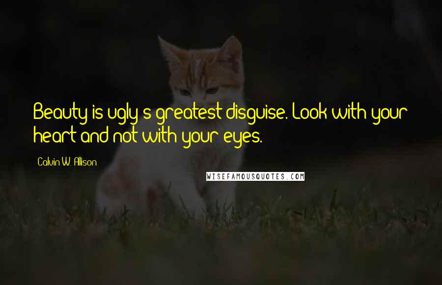 Calvin W. Allison Quotes: Beauty is ugly's greatest disguise. Look with your heart and not with your eyes.