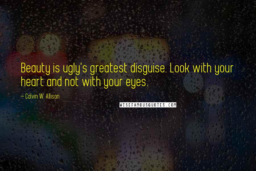 Calvin W. Allison Quotes: Beauty is ugly's greatest disguise. Look with your heart and not with your eyes.