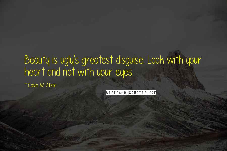 Calvin W. Allison Quotes: Beauty is ugly's greatest disguise. Look with your heart and not with your eyes.