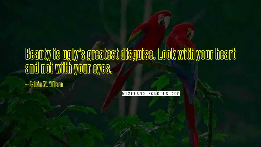 Calvin W. Allison Quotes: Beauty is ugly's greatest disguise. Look with your heart and not with your eyes.