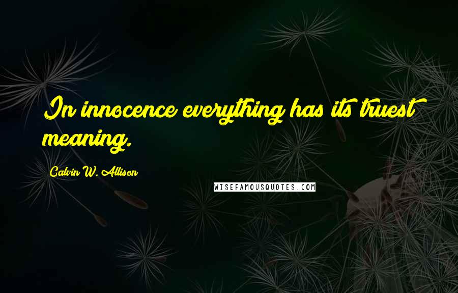 Calvin W. Allison Quotes: In innocence everything has its truest meaning.