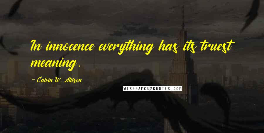 Calvin W. Allison Quotes: In innocence everything has its truest meaning.