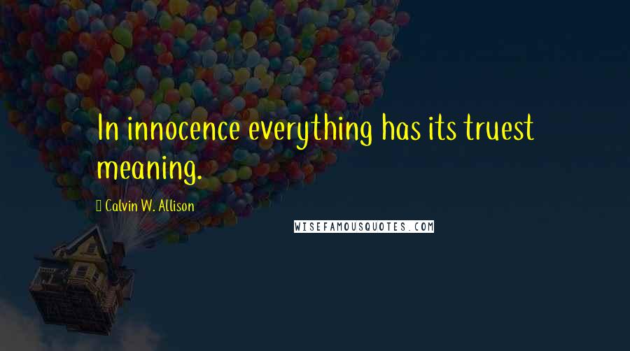 Calvin W. Allison Quotes: In innocence everything has its truest meaning.