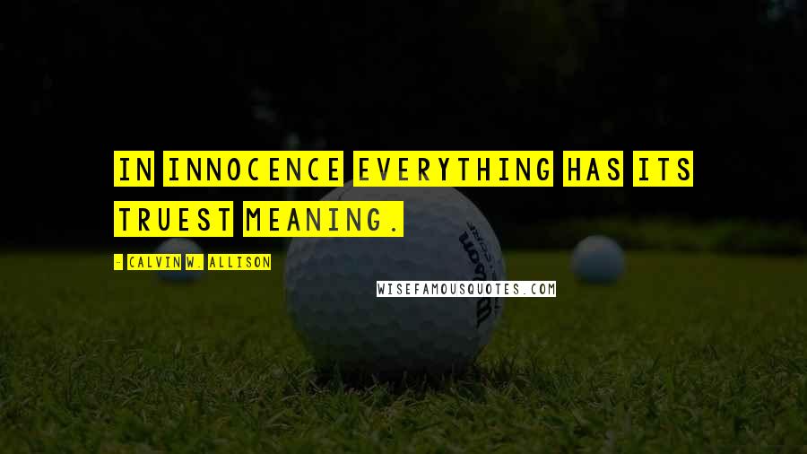 Calvin W. Allison Quotes: In innocence everything has its truest meaning.