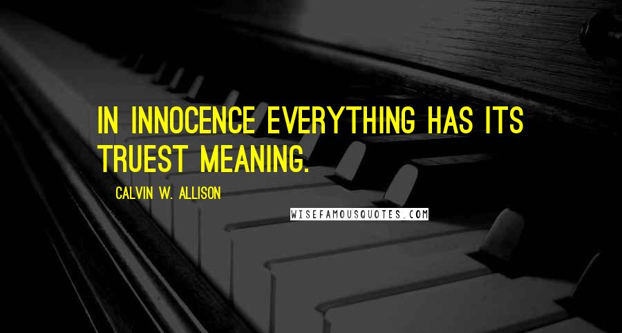 Calvin W. Allison Quotes: In innocence everything has its truest meaning.