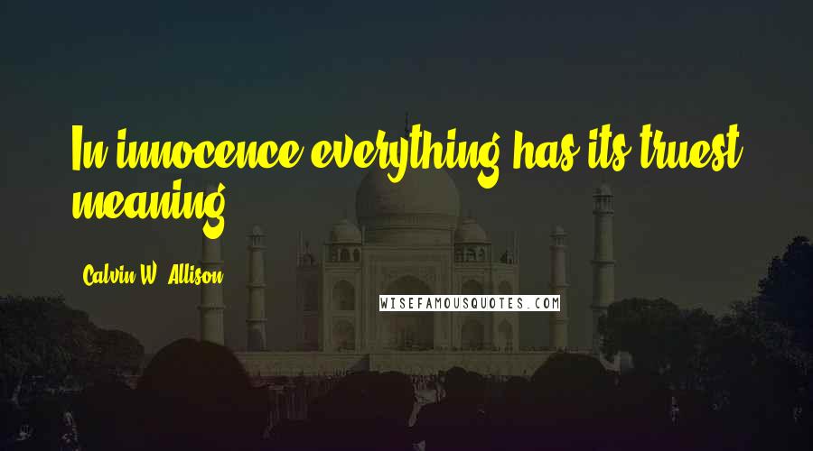 Calvin W. Allison Quotes: In innocence everything has its truest meaning.