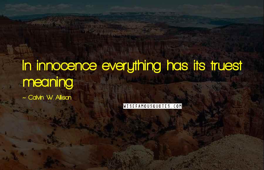 Calvin W. Allison Quotes: In innocence everything has its truest meaning.