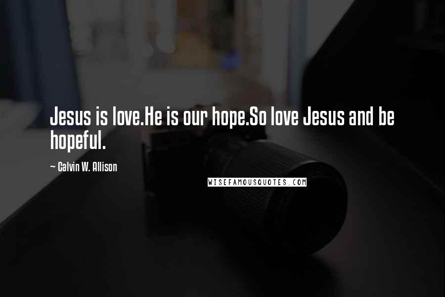 Calvin W. Allison Quotes: Jesus is love.He is our hope.So love Jesus and be hopeful.