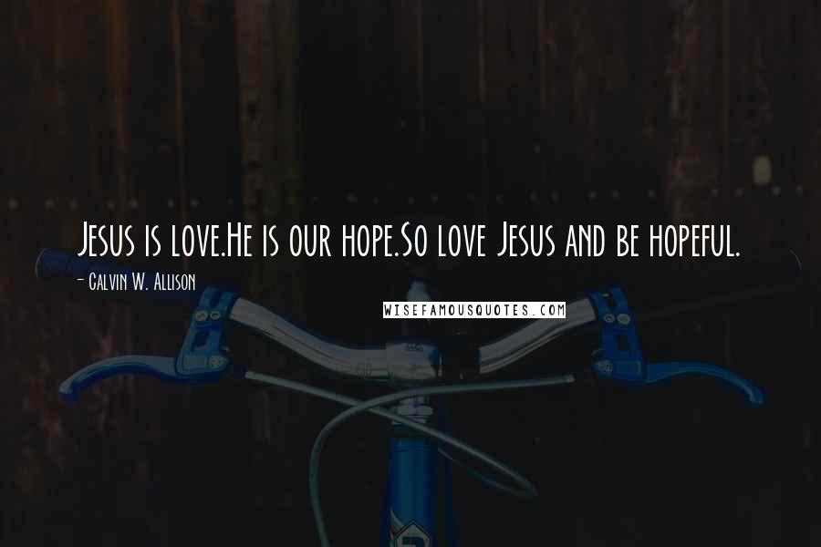 Calvin W. Allison Quotes: Jesus is love.He is our hope.So love Jesus and be hopeful.