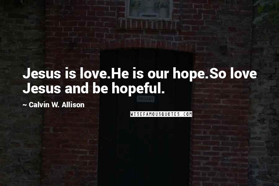 Calvin W. Allison Quotes: Jesus is love.He is our hope.So love Jesus and be hopeful.