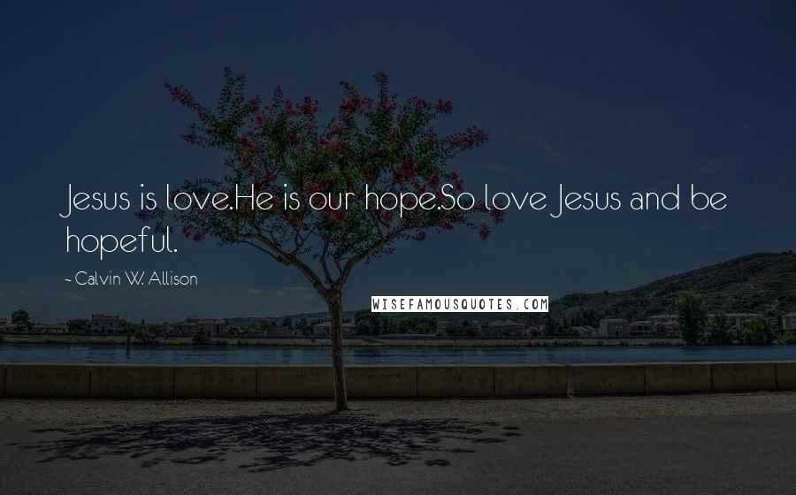 Calvin W. Allison Quotes: Jesus is love.He is our hope.So love Jesus and be hopeful.