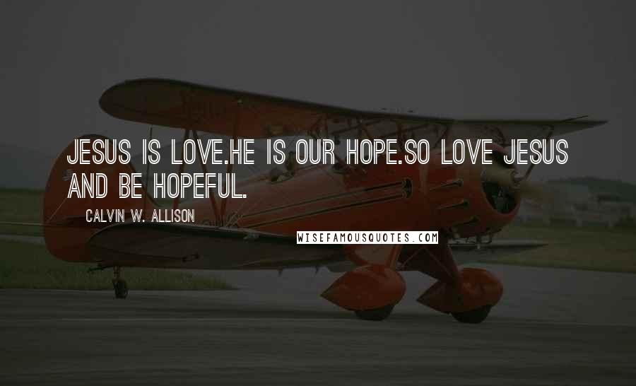 Calvin W. Allison Quotes: Jesus is love.He is our hope.So love Jesus and be hopeful.
