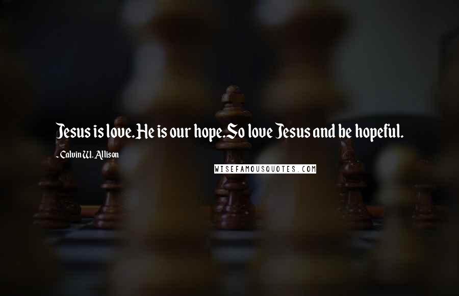 Calvin W. Allison Quotes: Jesus is love.He is our hope.So love Jesus and be hopeful.