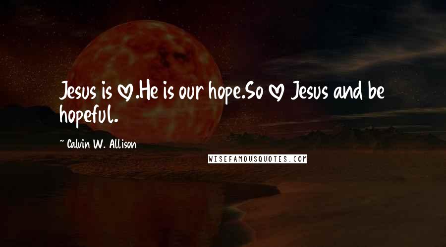 Calvin W. Allison Quotes: Jesus is love.He is our hope.So love Jesus and be hopeful.