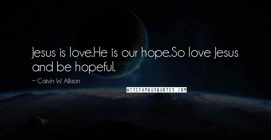 Calvin W. Allison Quotes: Jesus is love.He is our hope.So love Jesus and be hopeful.