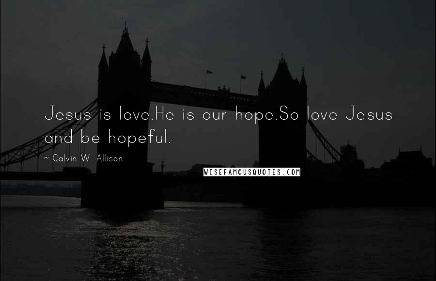 Calvin W. Allison Quotes: Jesus is love.He is our hope.So love Jesus and be hopeful.