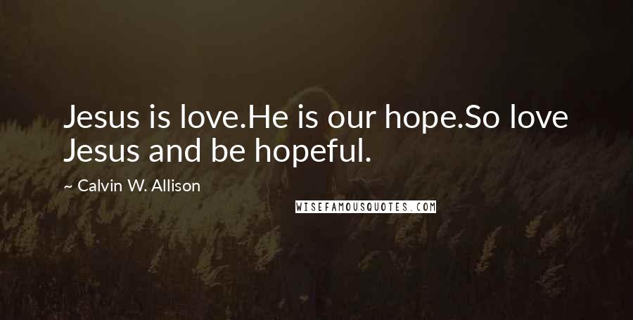 Calvin W. Allison Quotes: Jesus is love.He is our hope.So love Jesus and be hopeful.