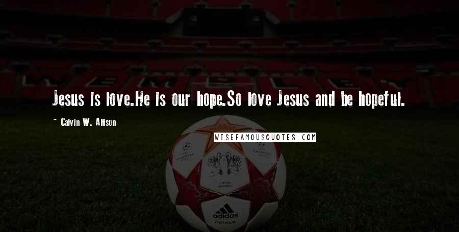 Calvin W. Allison Quotes: Jesus is love.He is our hope.So love Jesus and be hopeful.
