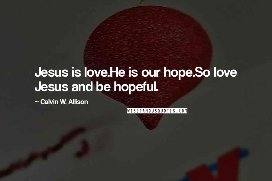 Calvin W. Allison Quotes: Jesus is love.He is our hope.So love Jesus and be hopeful.