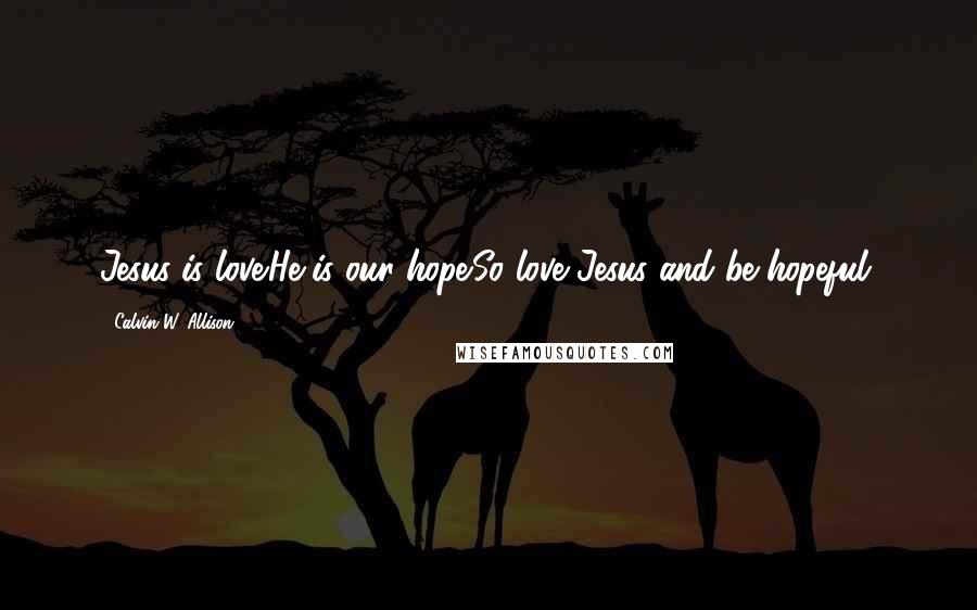 Calvin W. Allison Quotes: Jesus is love.He is our hope.So love Jesus and be hopeful.