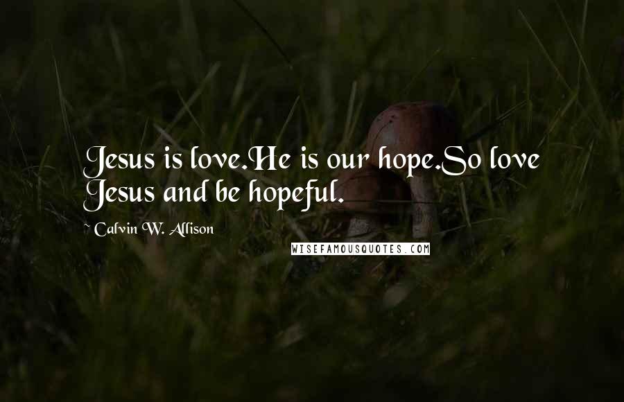 Calvin W. Allison Quotes: Jesus is love.He is our hope.So love Jesus and be hopeful.