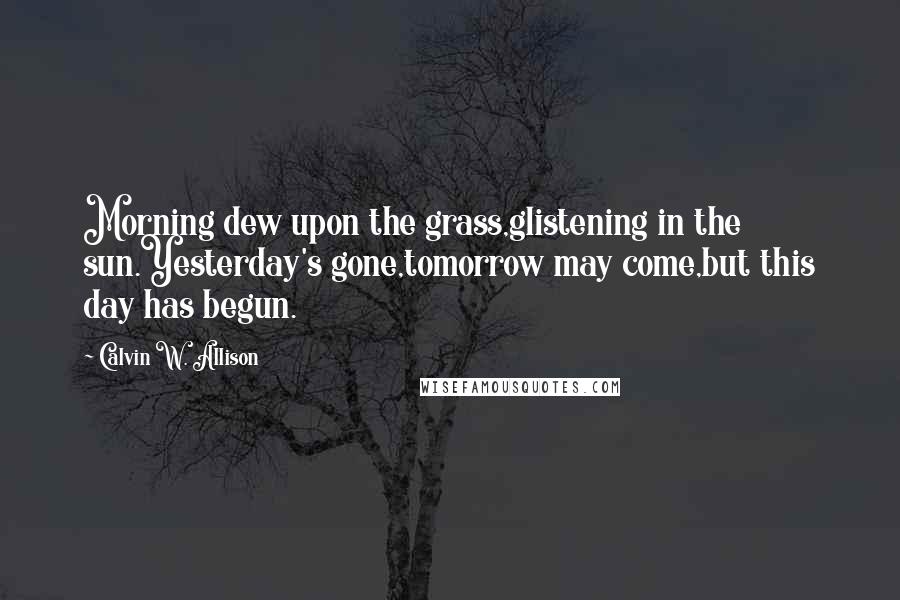 Calvin W. Allison Quotes: Morning dew upon the grass,glistening in the sun.Yesterday's gone,tomorrow may come,but this day has begun.