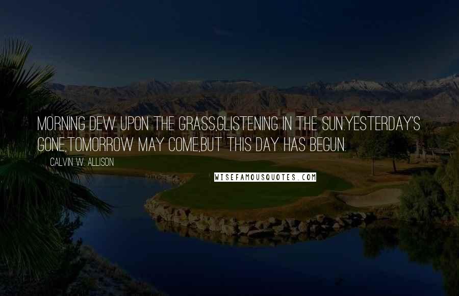 Calvin W. Allison Quotes: Morning dew upon the grass,glistening in the sun.Yesterday's gone,tomorrow may come,but this day has begun.