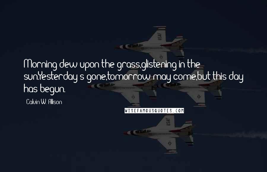 Calvin W. Allison Quotes: Morning dew upon the grass,glistening in the sun.Yesterday's gone,tomorrow may come,but this day has begun.