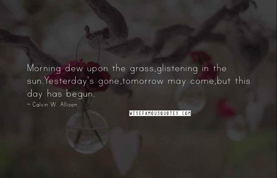 Calvin W. Allison Quotes: Morning dew upon the grass,glistening in the sun.Yesterday's gone,tomorrow may come,but this day has begun.