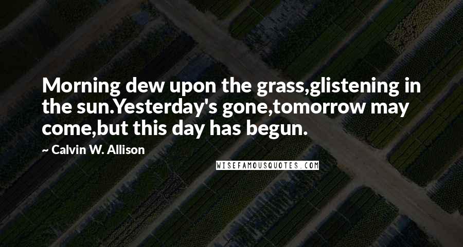 Calvin W. Allison Quotes: Morning dew upon the grass,glistening in the sun.Yesterday's gone,tomorrow may come,but this day has begun.