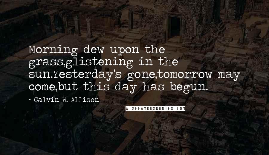 Calvin W. Allison Quotes: Morning dew upon the grass,glistening in the sun.Yesterday's gone,tomorrow may come,but this day has begun.