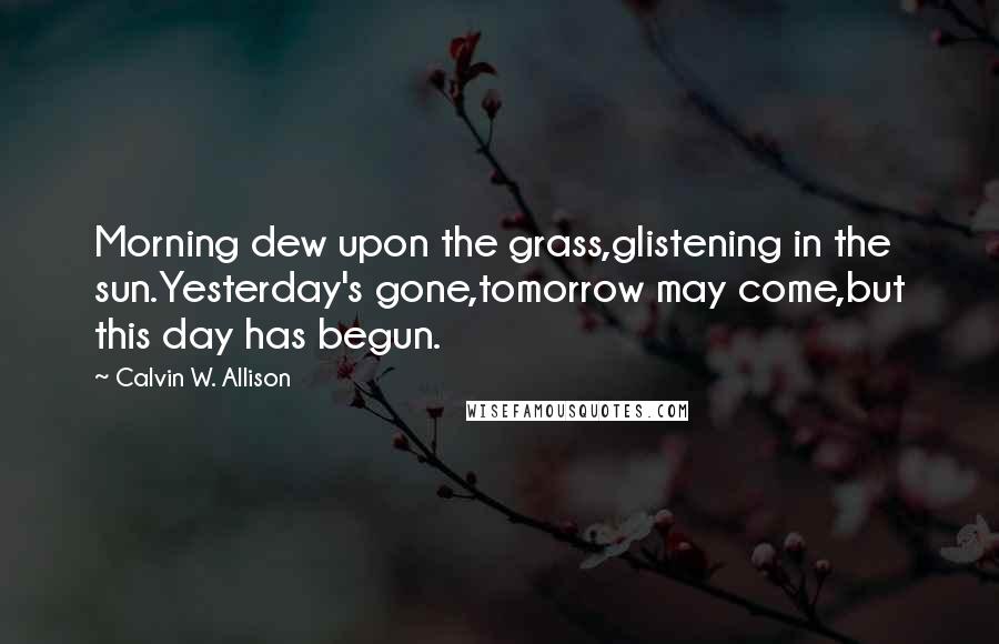 Calvin W. Allison Quotes: Morning dew upon the grass,glistening in the sun.Yesterday's gone,tomorrow may come,but this day has begun.