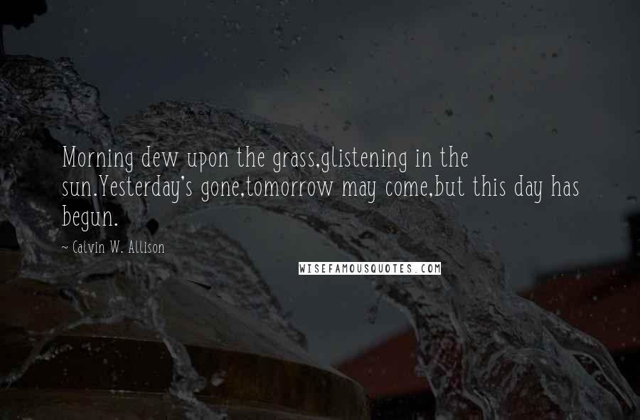 Calvin W. Allison Quotes: Morning dew upon the grass,glistening in the sun.Yesterday's gone,tomorrow may come,but this day has begun.