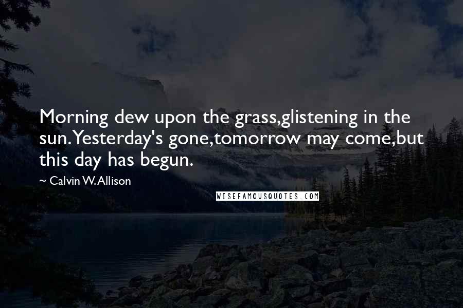 Calvin W. Allison Quotes: Morning dew upon the grass,glistening in the sun.Yesterday's gone,tomorrow may come,but this day has begun.