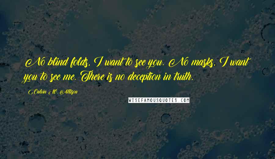Calvin W. Allison Quotes: No blind folds, I want to see you. No masks, I want you to see me. There is no deception in truth.