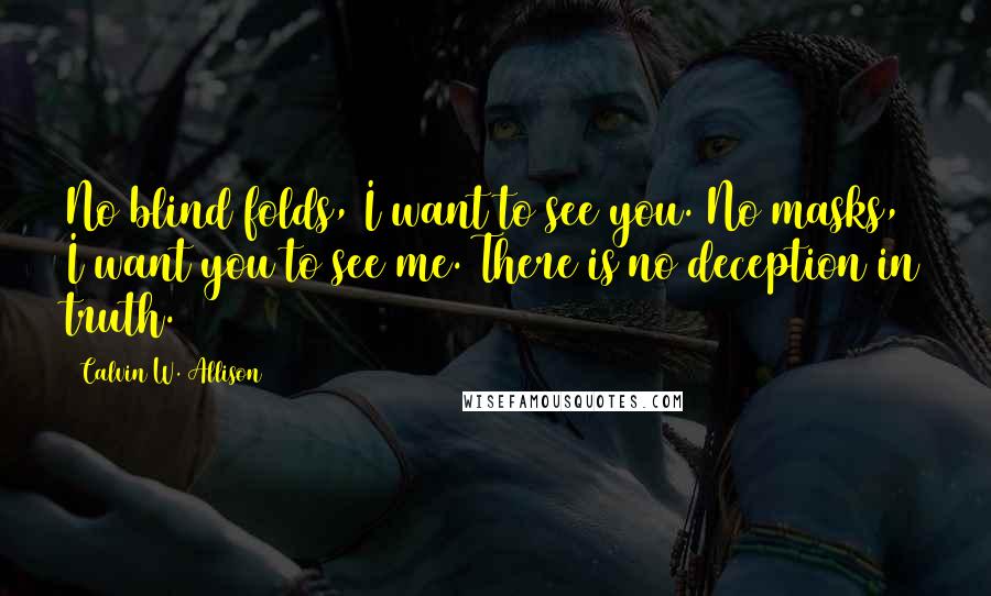 Calvin W. Allison Quotes: No blind folds, I want to see you. No masks, I want you to see me. There is no deception in truth.