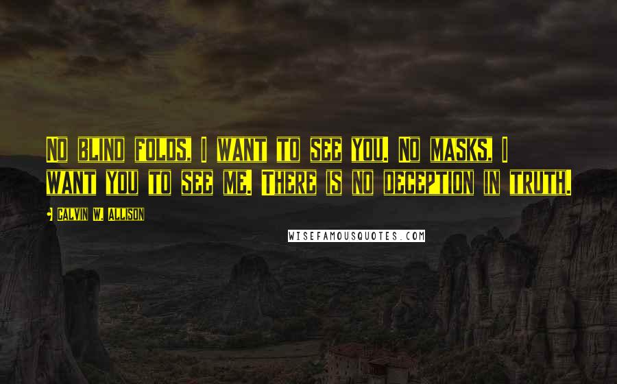 Calvin W. Allison Quotes: No blind folds, I want to see you. No masks, I want you to see me. There is no deception in truth.